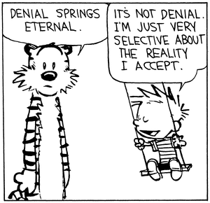 It's not denial. I'm just very selective about the reality I accept.